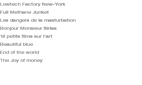 Lowtech Factory New-York Full Methane Junket Les dangers de la masturbation Bonjour Monsieur Sirlas 12 petits films sur l'art Beautiful blue End of the world The Joy of money