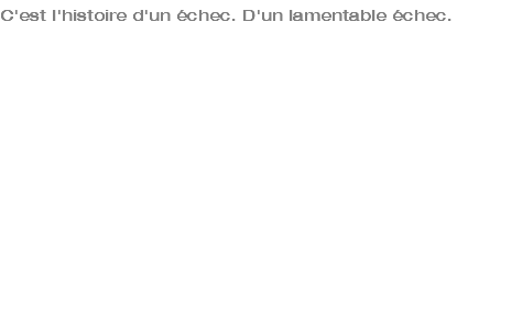 C'est l'histoire d'un échec. D'un lamentable échec. 